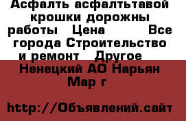 Асфалть асфалтьтавой крошки дорожны работы › Цена ­ 500 - Все города Строительство и ремонт » Другое   . Ненецкий АО,Нарьян-Мар г.